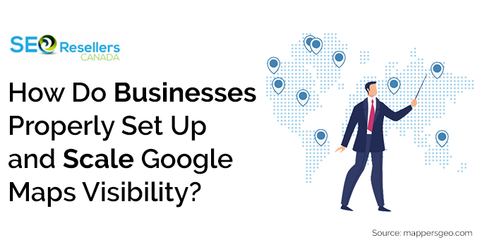 How Do Businesses Properly Set Up and Scale Google Maps Visibility?